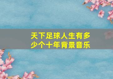 天下足球人生有多少个十年背景音乐