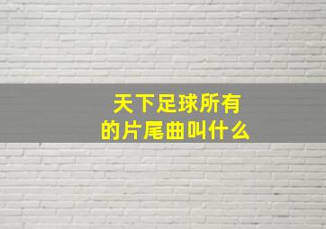 天下足球所有的片尾曲叫什么