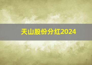 天山股份分红2024