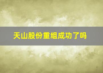 天山股份重组成功了吗