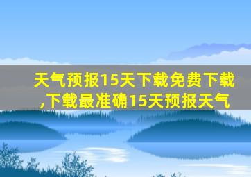 天气预报15天下载免费下载,下载最准确15天预报天气