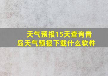 天气预报15天查询青岛天气预报下载什么软件