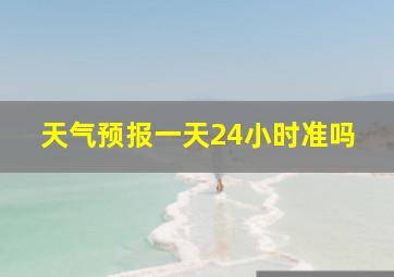 天气预报一天24小时准吗