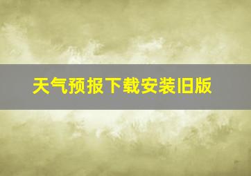 天气预报下载安装旧版