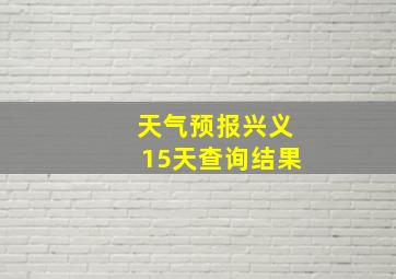 天气预报兴义15天查询结果