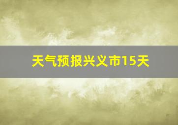 天气预报兴义市15天