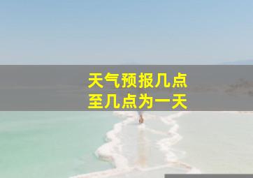 天气预报几点至几点为一天