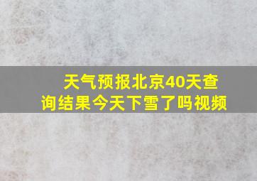 天气预报北京40天查询结果今天下雪了吗视频