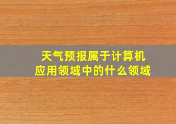 天气预报属于计算机应用领域中的什么领域