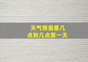 天气预报是几点到几点算一天