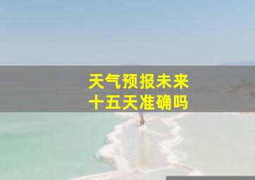 天气预报未来十五天准确吗