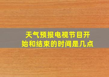 天气预报电视节目开始和结束的时间是几点