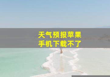 天气预报苹果手机下载不了