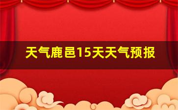 天气鹿邑15天天气预报