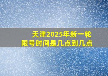 天津2025年新一轮限号时间是几点到几点