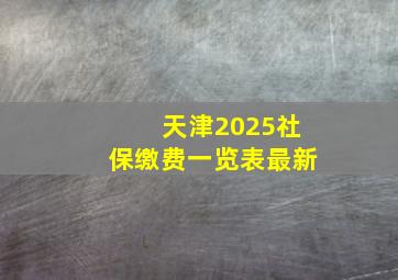 天津2025社保缴费一览表最新