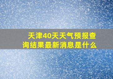 天津40天天气预报查询结果最新消息是什么