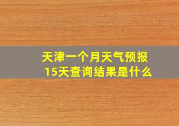 天津一个月天气预报15天查询结果是什么