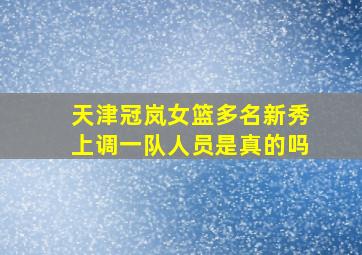 天津冠岚女篮多名新秀上调一队人员是真的吗