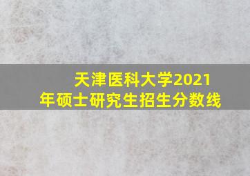 天津医科大学2021年硕士研究生招生分数线