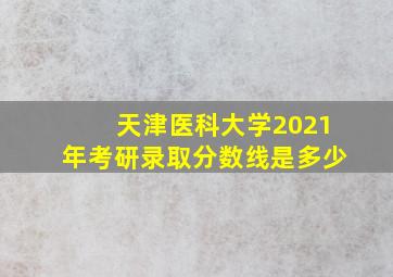 天津医科大学2021年考研录取分数线是多少