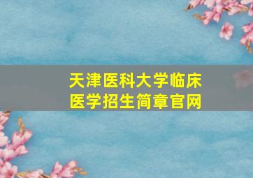 天津医科大学临床医学招生简章官网