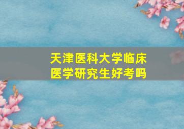 天津医科大学临床医学研究生好考吗