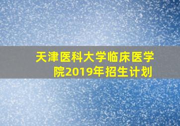 天津医科大学临床医学院2019年招生计划