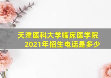 天津医科大学临床医学院2021年招生电话是多少