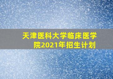 天津医科大学临床医学院2021年招生计划