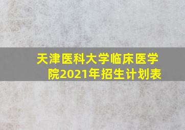 天津医科大学临床医学院2021年招生计划表