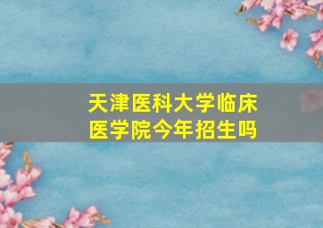 天津医科大学临床医学院今年招生吗