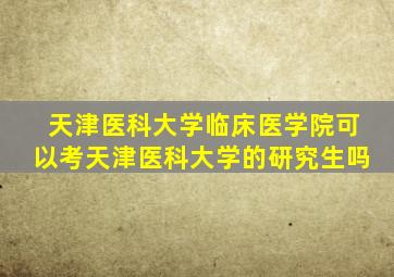 天津医科大学临床医学院可以考天津医科大学的研究生吗