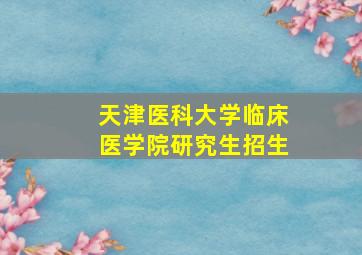 天津医科大学临床医学院研究生招生