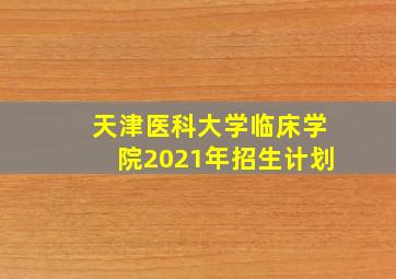 天津医科大学临床学院2021年招生计划