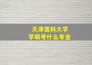 天津医科大学学硕考什么专业