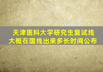 天津医科大学研究生复试线大概在国线出来多长时间公布