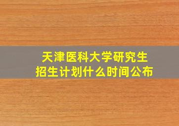 天津医科大学研究生招生计划什么时间公布