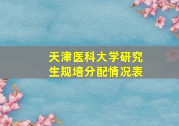 天津医科大学研究生规培分配情况表