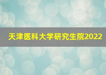 天津医科大学研究生院2022