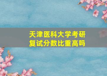 天津医科大学考研复试分数比重高吗