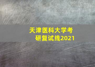 天津医科大学考研复试线2021