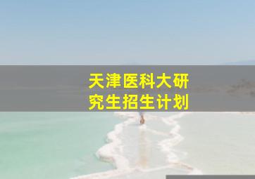 天津医科大研究生招生计划