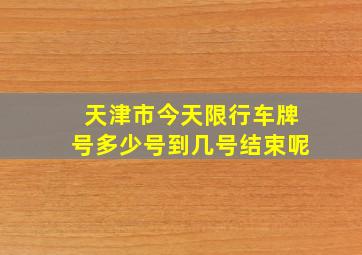 天津市今天限行车牌号多少号到几号结束呢