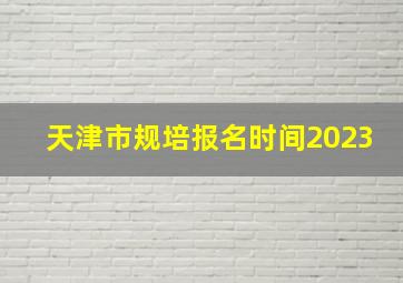 天津市规培报名时间2023