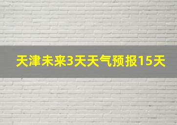 天津未来3天天气预报15天