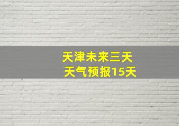 天津未来三天天气预报15天