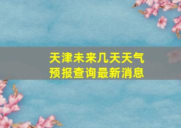 天津未来几天天气预报查询最新消息