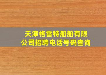 天津格雷特船舶有限公司招聘电话号码查询