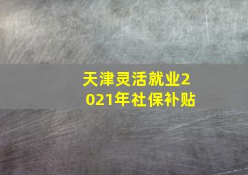 天津灵活就业2021年社保补贴